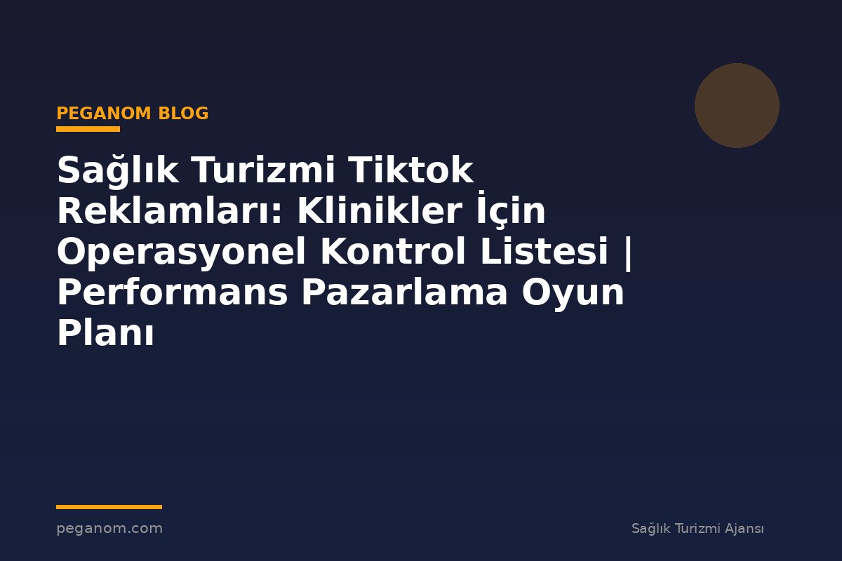 Sağlık Turizmi Tiktok Reklamları: Klinikler İçin Operasyonel Kontrol Listesi | Performans Pazarlama Oyun Planı