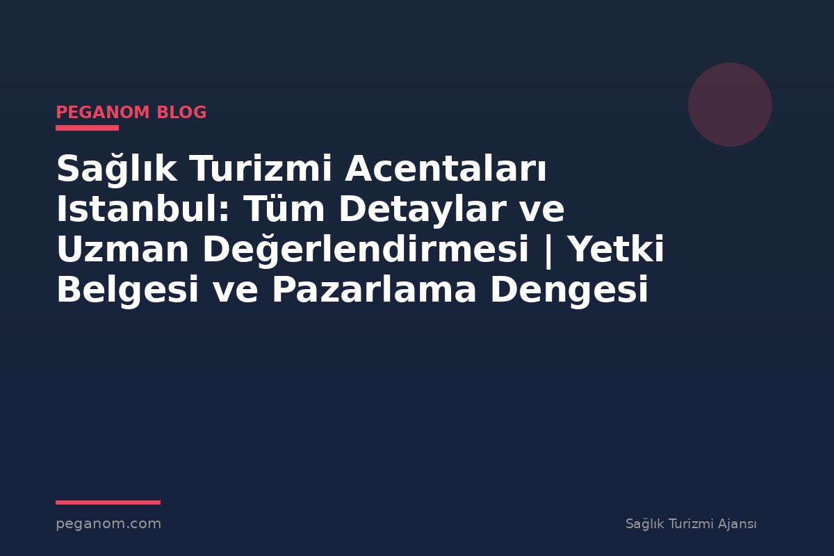 Sağlık Turizmi Acentaları Istanbul: Tüm Detaylar ve Uzman Değerlendirmesi | Yetki Belgesi ve Pazarlama Dengesi