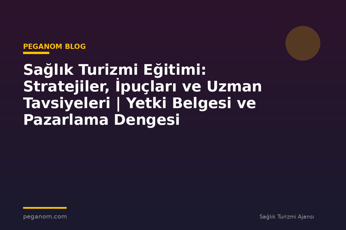 Sağlık Turizmi Eğitimi: Stratejiler, İpuçları ve Uzman Tavsiyeleri | Yetki Belgesi ve Pazarlama Dengesi