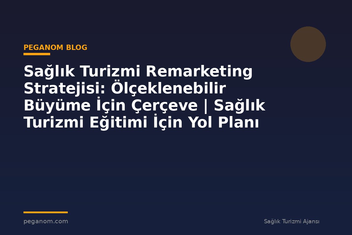 Sağlık Turizmi Remarketing Stratejisi: Ölçeklenebilir Büyüme İçin Çerçeve | Sağlık Turizmi Eğitimi İçin Yol Planı