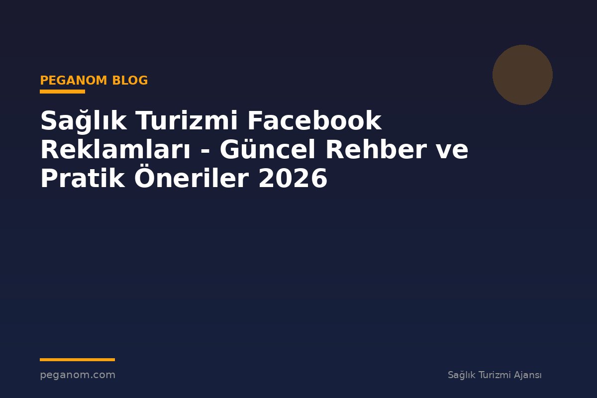 Sağlık Turizmi Facebook Reklamları - Güncel Rehber ve Pratik Öneriler 2026