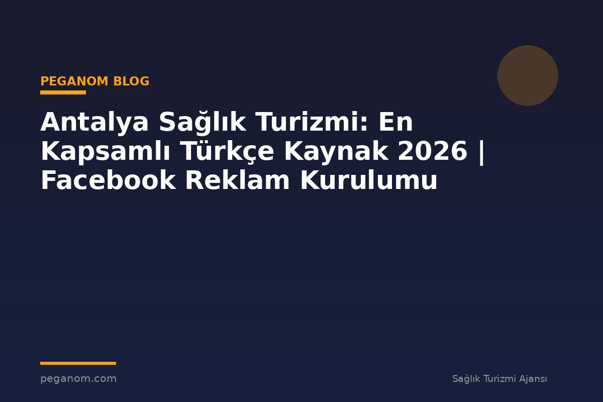 Antalya Sağlık Turizmi: En Kapsamlı Türkçe Kaynak 2026 | Facebook Reklam Kurulumu