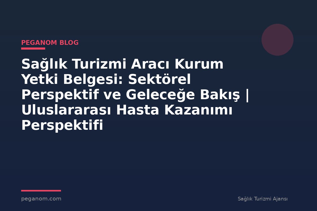 Sağlık Turizmi Aracı Kurum Yetki Belgesi: Sektörel Perspektif ve Geleceğe Bakış | Uluslararası Hasta Kazanımı Perspektifi