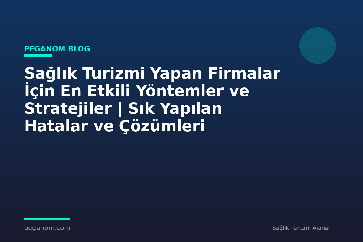 Sağlık Turizmi Yapan Firmalar İçin En Etkili Yöntemler ve Stratejiler | Sık Yapılan Hatalar ve Çözümleri
