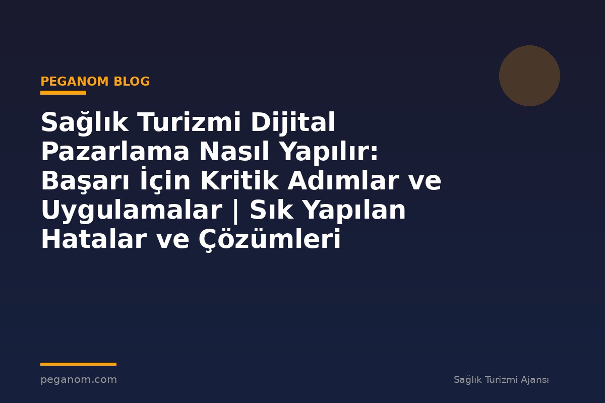 Sağlık Turizmi Dijital Pazarlama Nasıl Yapılır: Başarı İçin Kritik Adımlar ve Uygulamalar | Sık Yapılan Hatalar ve Çözümleri