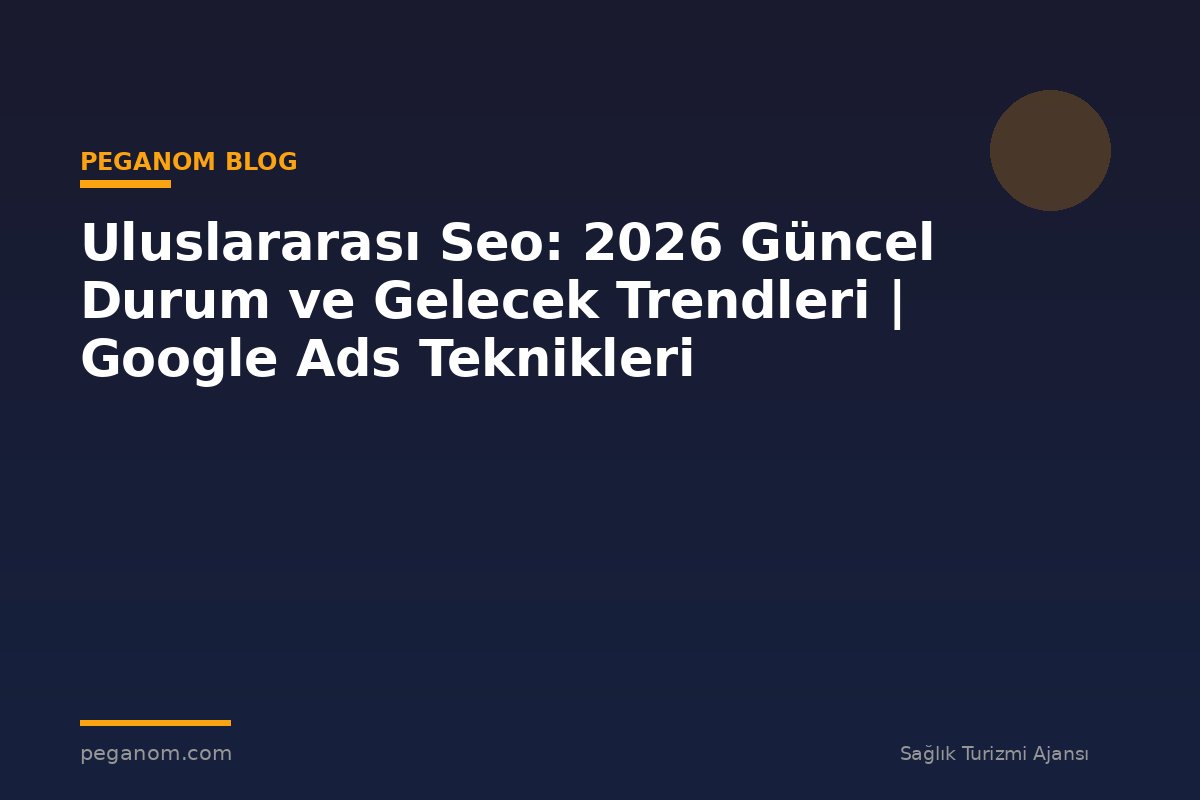 Uluslararası Seo: 2026 Güncel Durum ve Gelecek Trendleri | Google Ads Teknikleri