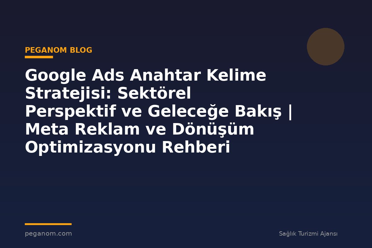 Google Ads Anahtar Kelime Stratejisi: Sektörel Perspektif ve Geleceğe Bakış | Meta Reklam ve Dönüşüm Optimizasyonu Rehberi