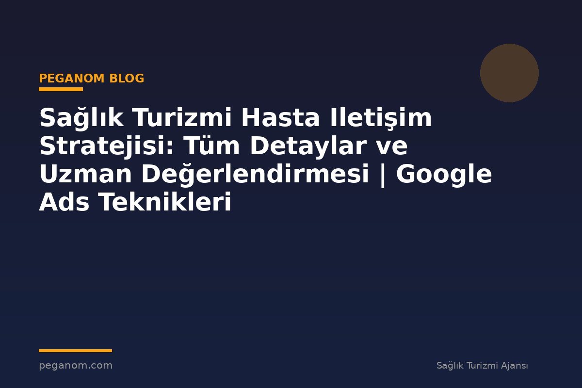 Sağlık Turizmi Hasta Iletişim Stratejisi: Tüm Detaylar ve Uzman Değerlendirmesi | Google Ads Teknikleri