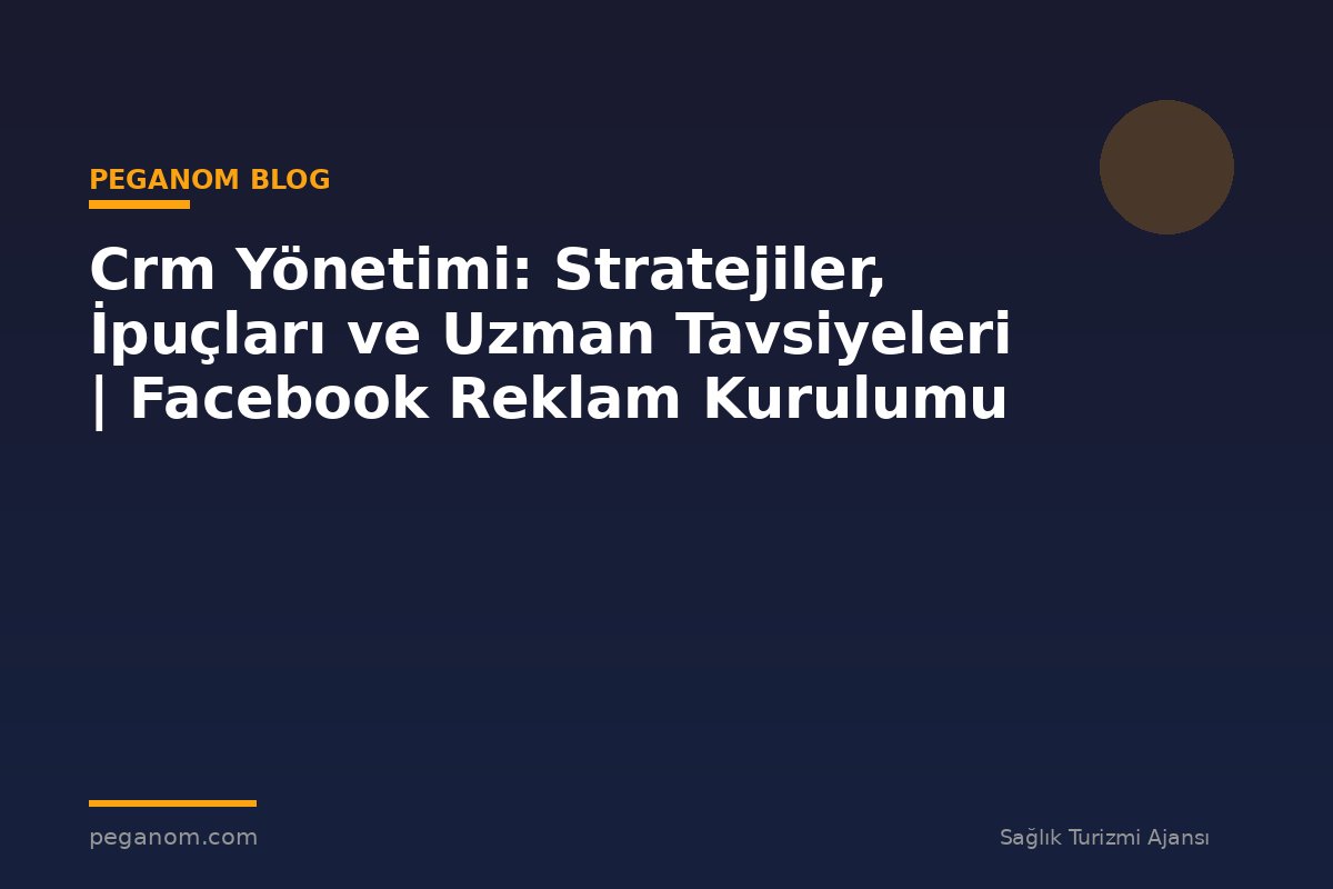 Crm Yönetimi: Stratejiler, İpuçları ve Uzman Tavsiyeleri | Facebook Reklam Kurulumu