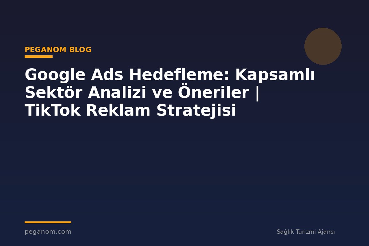 Google Ads Hedefleme: Kapsamlı Sektör Analizi ve Öneriler | TikTok Reklam Stratejisi