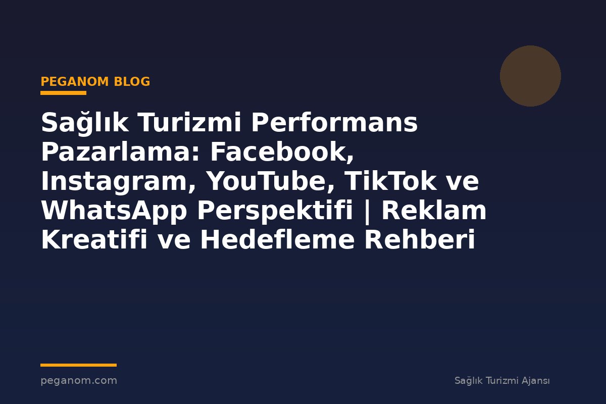 Sağlık Turizmi Performans Pazarlama: Facebook, Instagram, YouTube, TikTok ve WhatsApp Perspektifi | Reklam Kreatifi ve Hedefleme Rehberi