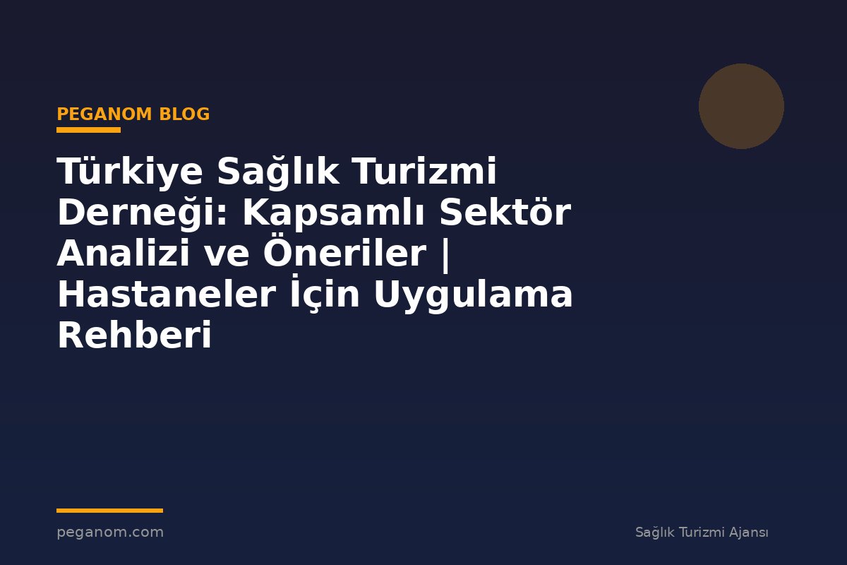 Türkiye Sağlık Turizmi Derneği: Kapsamlı Sektör Analizi ve Öneriler | Hastaneler İçin Uygulama Rehberi