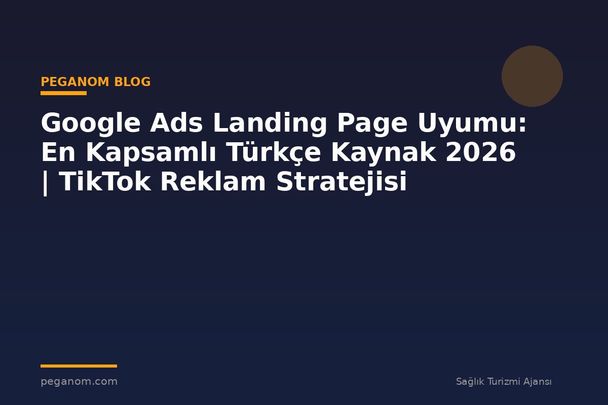 Google Ads Landing Page Uyumu: En Kapsamlı Türkçe Kaynak 2026 | TikTok Reklam Stratejisi