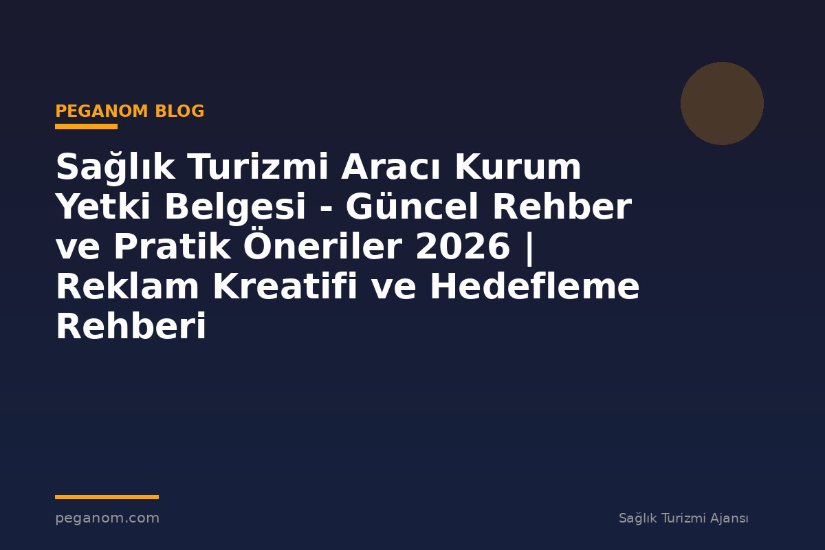 Sağlık Turizmi Aracı Kurum Yetki Belgesi - Güncel Rehber ve Pratik Öneriler 2026 | Reklam Kreatifi ve Hedefleme Rehberi