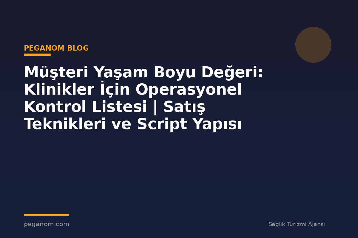 Müşteri Yaşam Boyu Değeri: Klinikler İçin Operasyonel Kontrol Listesi | Satış Teknikleri ve Script Yapısı
