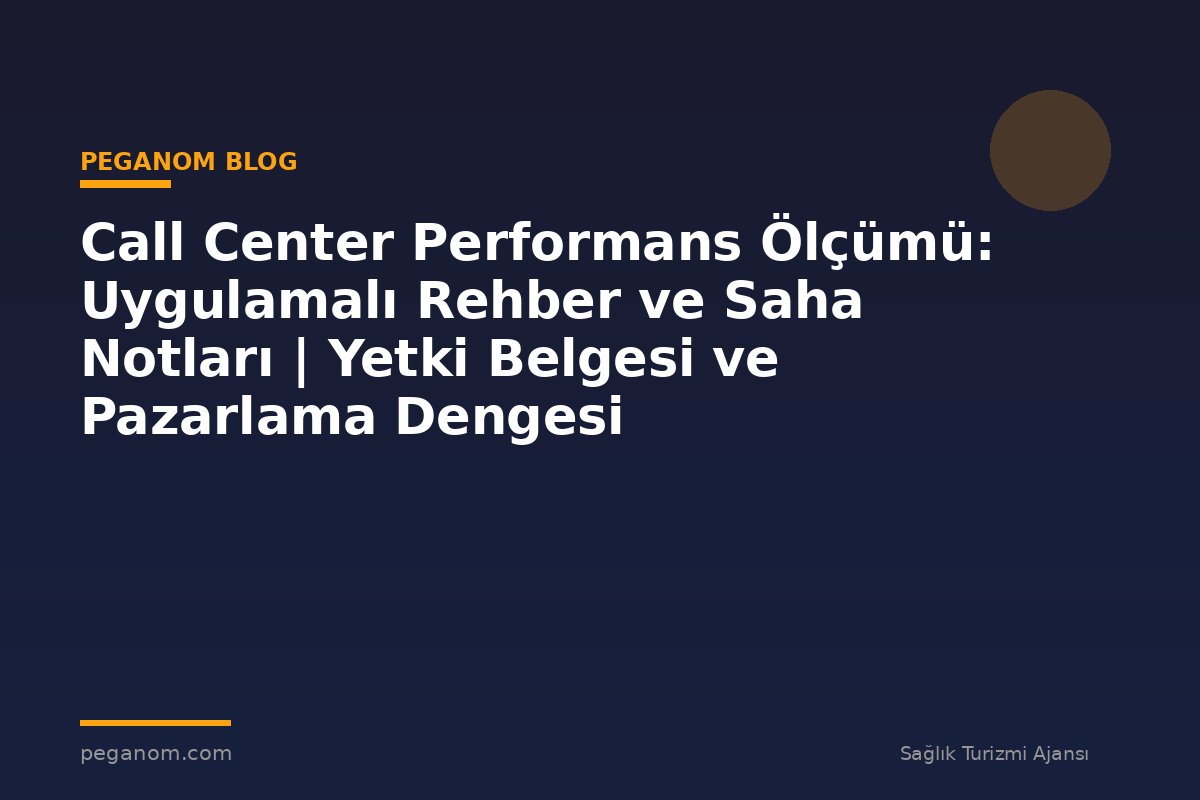 Call Center Performans Ölçümü: Uygulamalı Rehber ve Saha Notları | Yetki Belgesi ve Pazarlama Dengesi