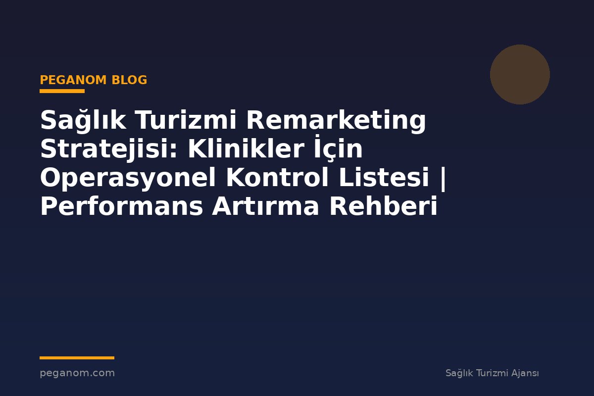 Sağlık Turizmi Remarketing Stratejisi: Klinikler İçin Operasyonel Kontrol Listesi | Performans Artırma Rehberi