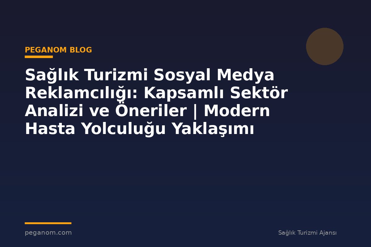Sağlık Turizmi Sosyal Medya Reklamcılığı: Kapsamlı Sektör Analizi ve Öneriler | Modern Hasta Yolculuğu Yaklaşımı