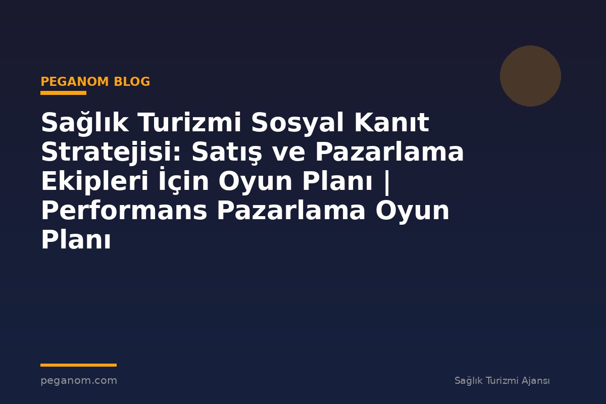 Sağlık Turizmi Sosyal Kanıt Stratejisi: Satış ve Pazarlama Ekipleri İçin Oyun Planı | Performans Pazarlama Oyun Planı