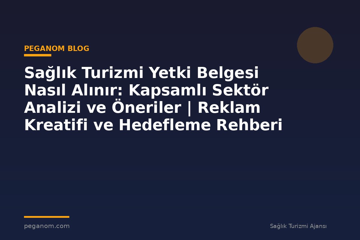 Sağlık Turizmi Yetki Belgesi Nasıl Alınır: Kapsamlı Sektör Analizi ve Öneriler | Reklam Kreatifi ve Hedefleme Rehberi
