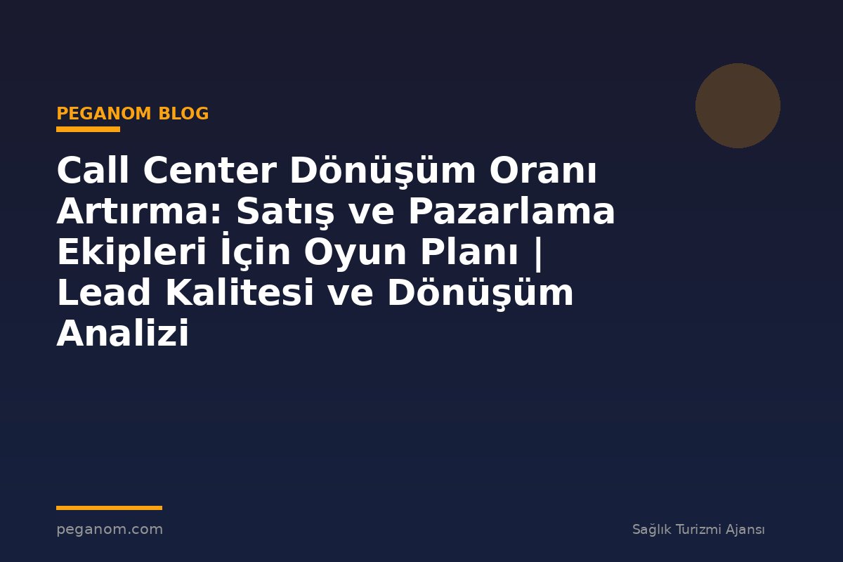 Call Center Dönüşüm Oranı Artırma: Satış ve Pazarlama Ekipleri İçin Oyun Planı | Lead Kalitesi ve Dönüşüm Analizi
