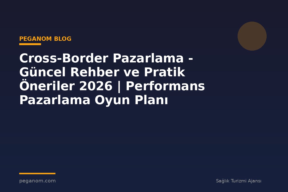Cross-Border Pazarlama - Güncel Rehber ve Pratik Öneriler 2026 | Performans Pazarlama Oyun Planı