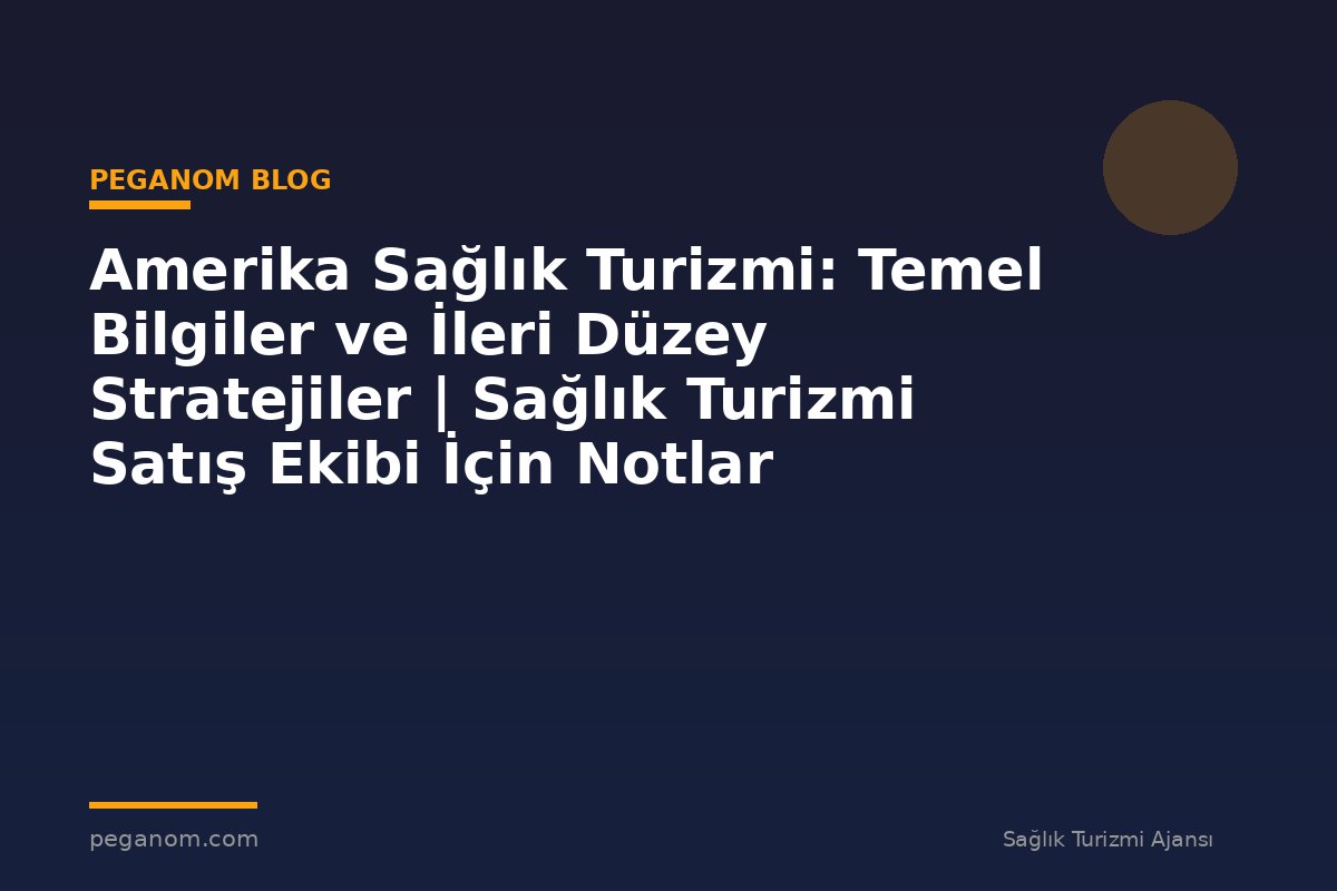 Amerika Sağlık Turizmi: Temel Bilgiler ve İleri Düzey Stratejiler | Sağlık Turizmi Satış Ekibi İçin Notlar