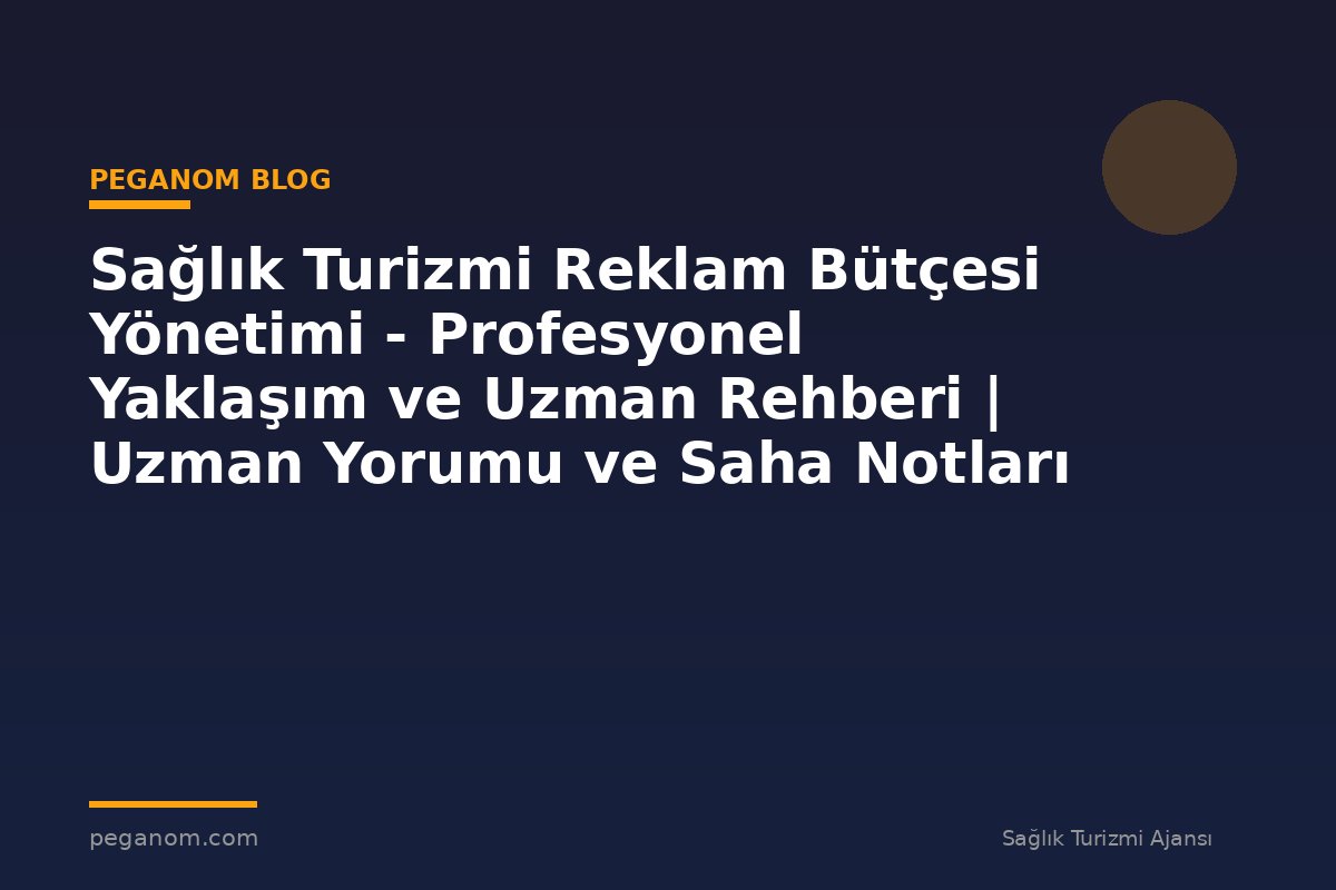 Sağlık Turizmi Reklam Bütçesi Yönetimi - Profesyonel Yaklaşım ve Uzman Rehberi | Uzman Yorumu ve Saha Notları