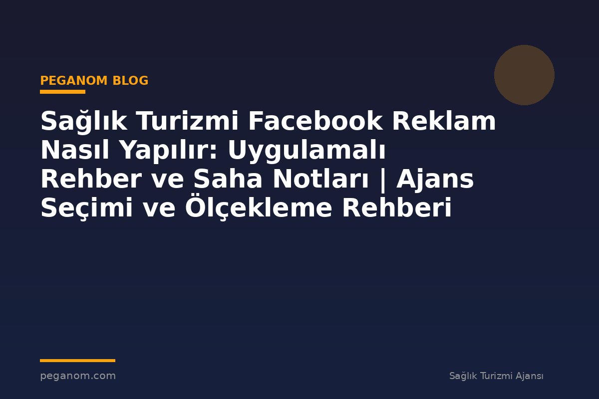 Sağlık Turizmi Facebook Reklam Nasıl Yapılır: Uygulamalı Rehber ve Saha Notları | Ajans Seçimi ve Ölçekleme Rehberi