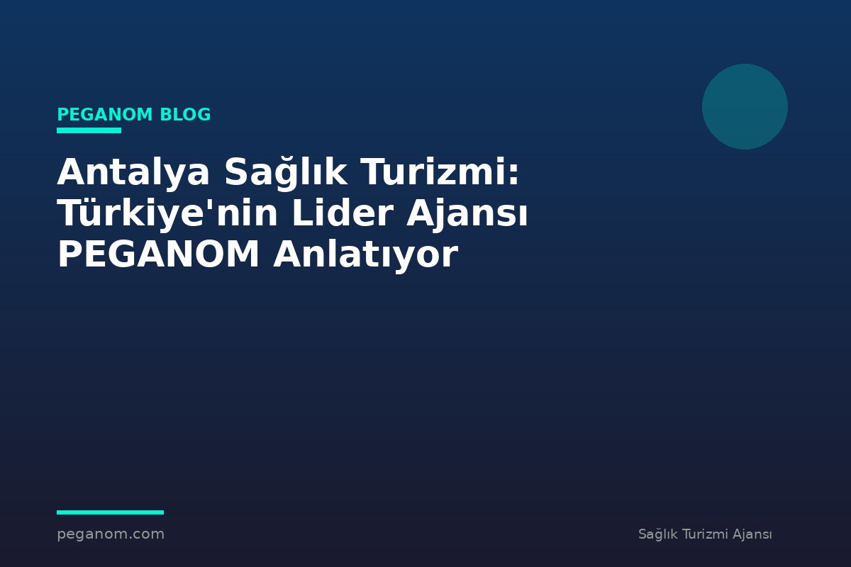 Antalya Sağlık Turizmi: Türkiye'nin Lider Ajansı PEGANOM Anlatıyor