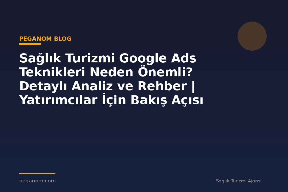 Sağlık Turizmi Google Ads Teknikleri Neden Önemli? Detaylı Analiz ve Rehber | Yatırımcılar İçin Bakış Açısı