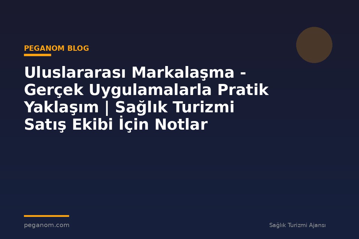 Uluslararası Markalaşma - Gerçek Uygulamalarla Pratik Yaklaşım | Sağlık Turizmi Satış Ekibi İçin Notlar