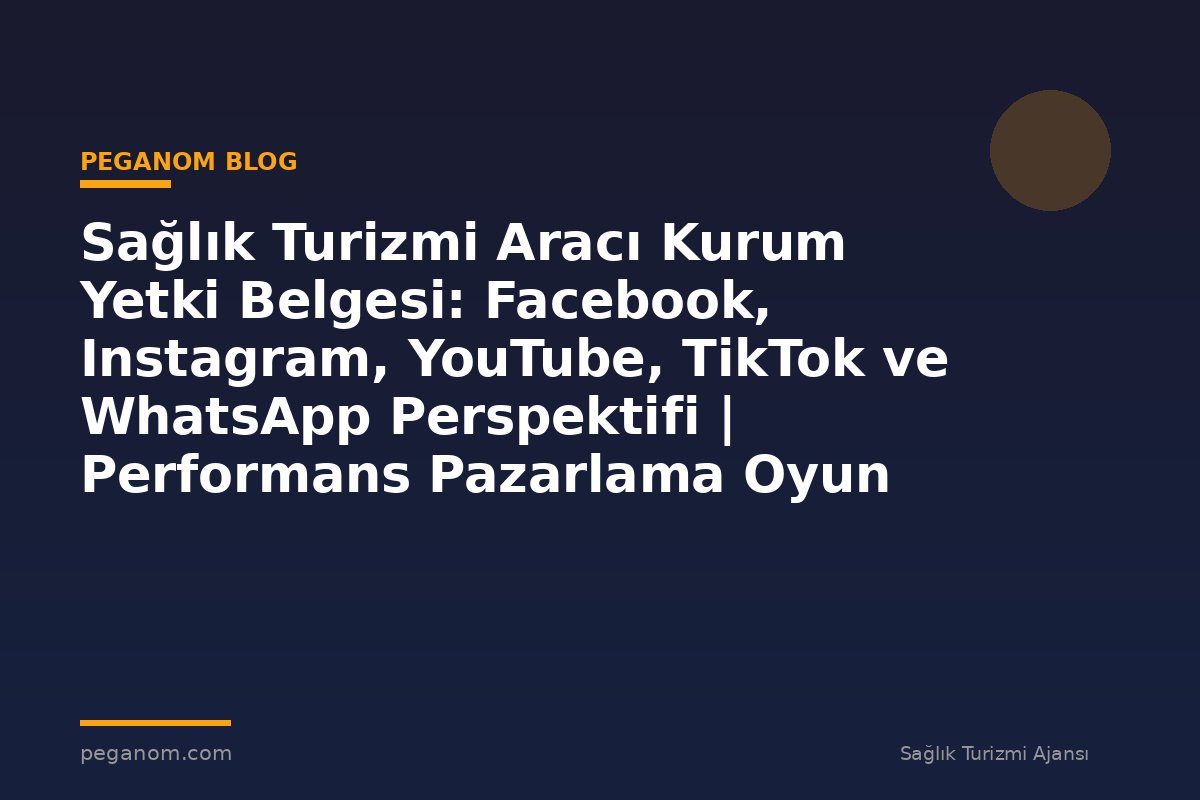 Sağlık Turizmi Aracı Kurum Yetki Belgesi: Facebook, Instagram, YouTube, TikTok ve WhatsApp Perspektifi | Performans Pazarlama Oyun Planı