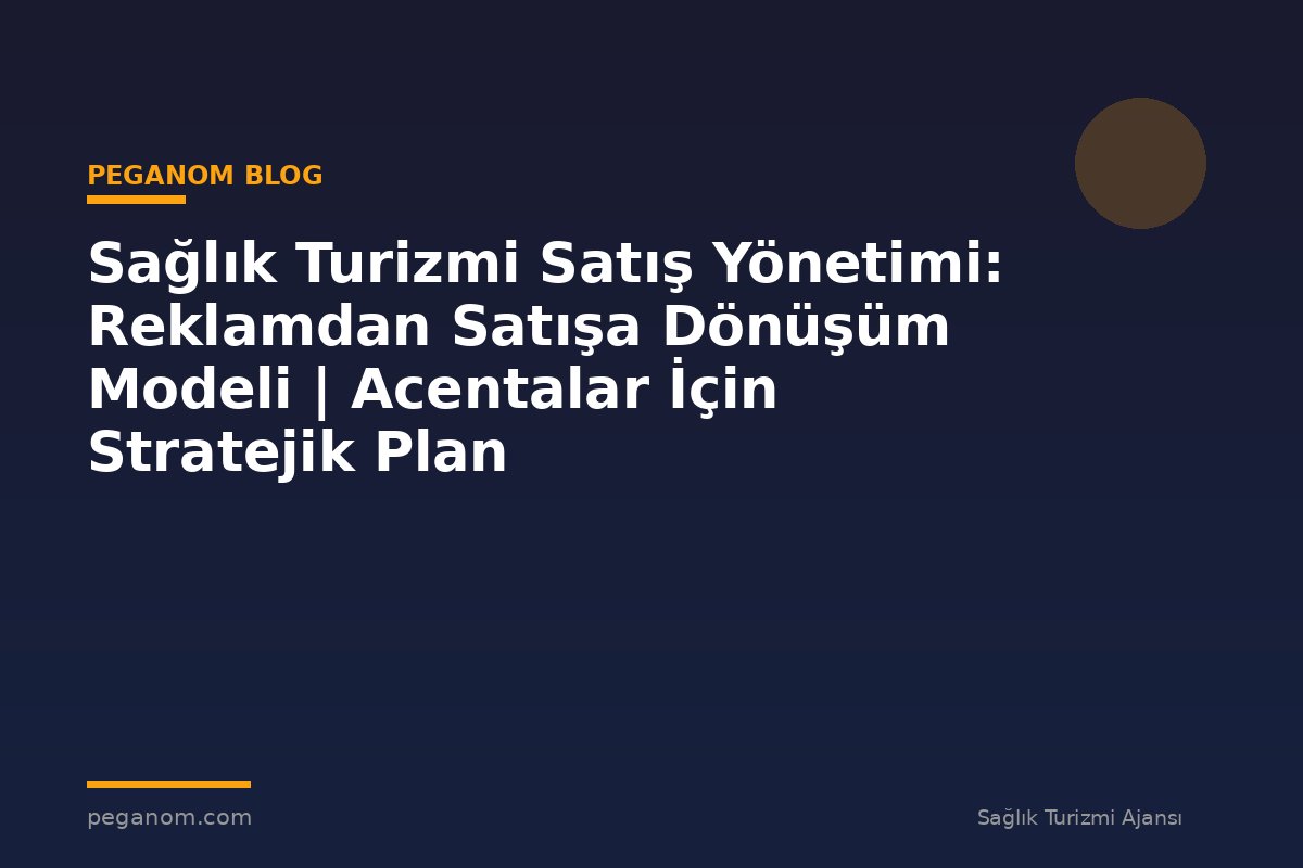 Sağlık Turizmi Satış Yönetimi: Reklamdan Satışa Dönüşüm Modeli | Acentalar İçin Stratejik Plan