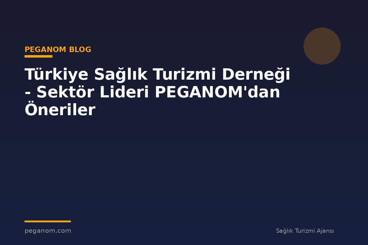 Türkiye Sağlık Turizmi Derneği - Sektör Lideri PEGANOM'dan Öneriler