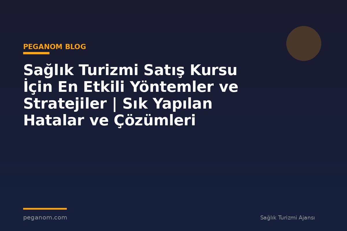 Sağlık Turizmi Satış Kursu İçin En Etkili Yöntemler ve Stratejiler | Sık Yapılan Hatalar ve Çözümleri