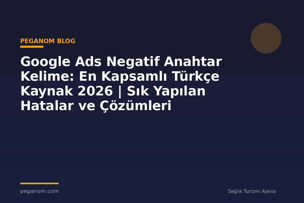 Google Ads Negatif Anahtar Kelime: En Kapsamlı Türkçe Kaynak 2026 | Sık Yapılan Hatalar ve Çözümleri