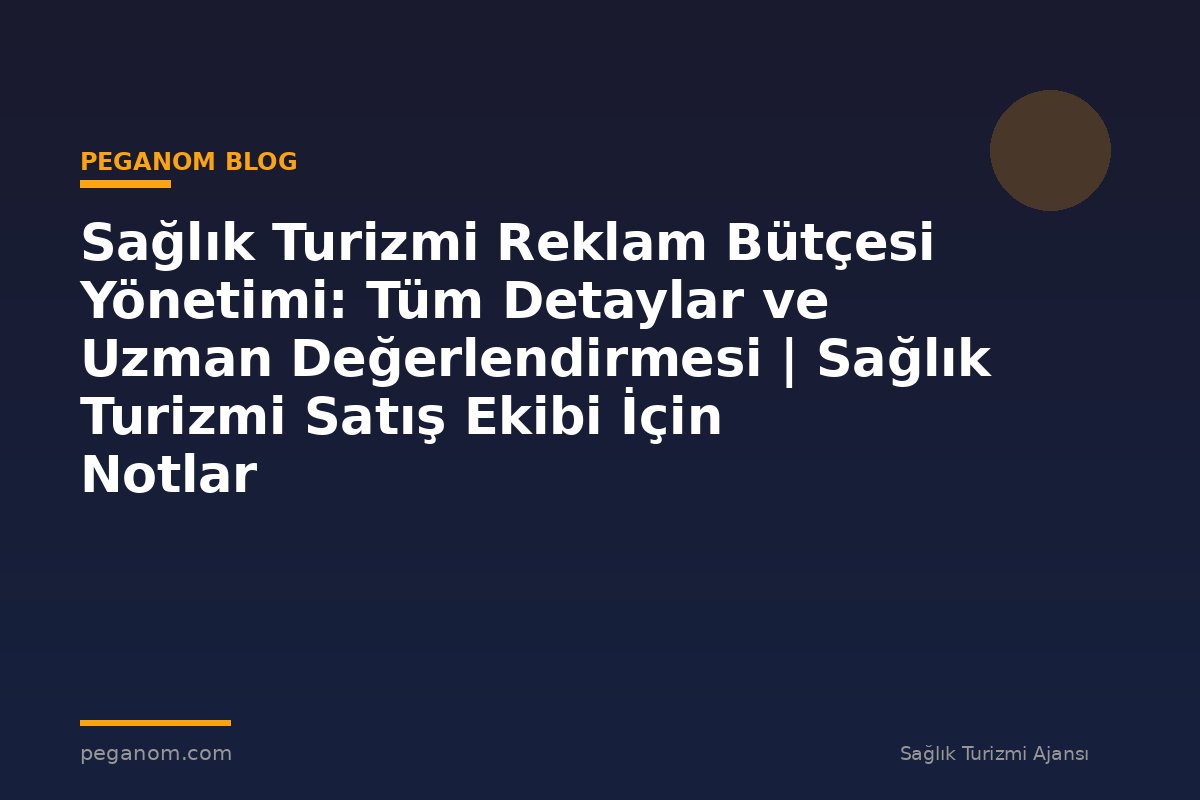 Sağlık Turizmi Reklam Bütçesi Yönetimi: Tüm Detaylar ve Uzman Değerlendirmesi | Sağlık Turizmi Satış Ekibi İçin Notlar