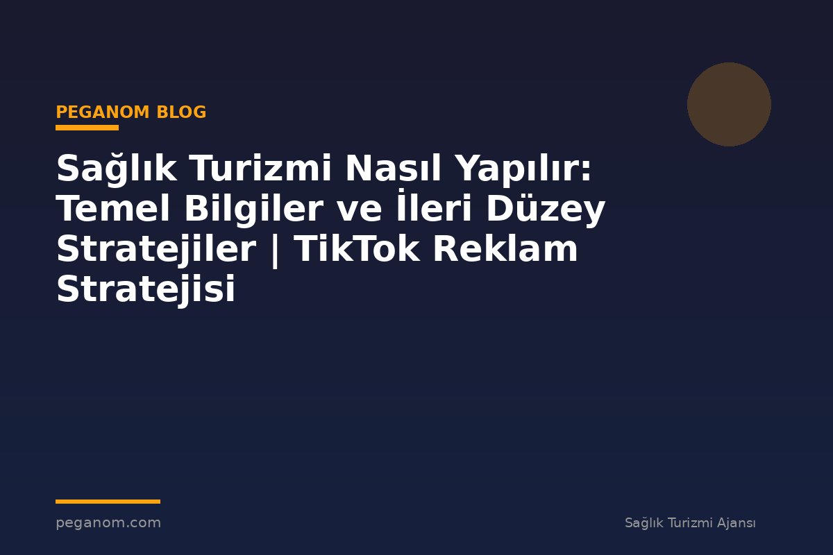 Sağlık Turizmi Nasıl Yapılır: Temel Bilgiler ve İleri Düzey Stratejiler | TikTok Reklam Stratejisi