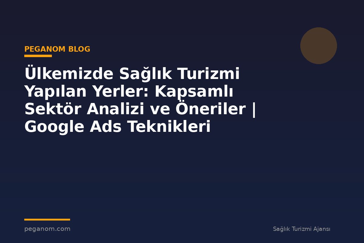 Ülkemizde Sağlık Turizmi Yapılan Yerler: Kapsamlı Sektör Analizi ve Öneriler | Google Ads Teknikleri