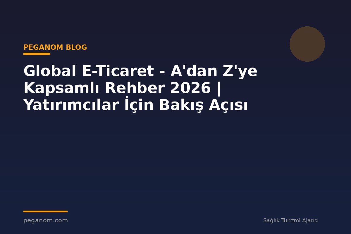 Global E-Ticaret - A'dan Z'ye Kapsamlı Rehber 2026 | Yatırımcılar İçin Bakış Açısı