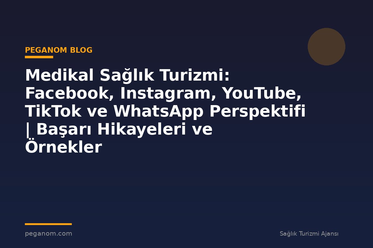 Medikal Sağlık Turizmi: Facebook, Instagram, YouTube, TikTok ve WhatsApp Perspektifi | Başarı Hikayeleri ve Örnekler