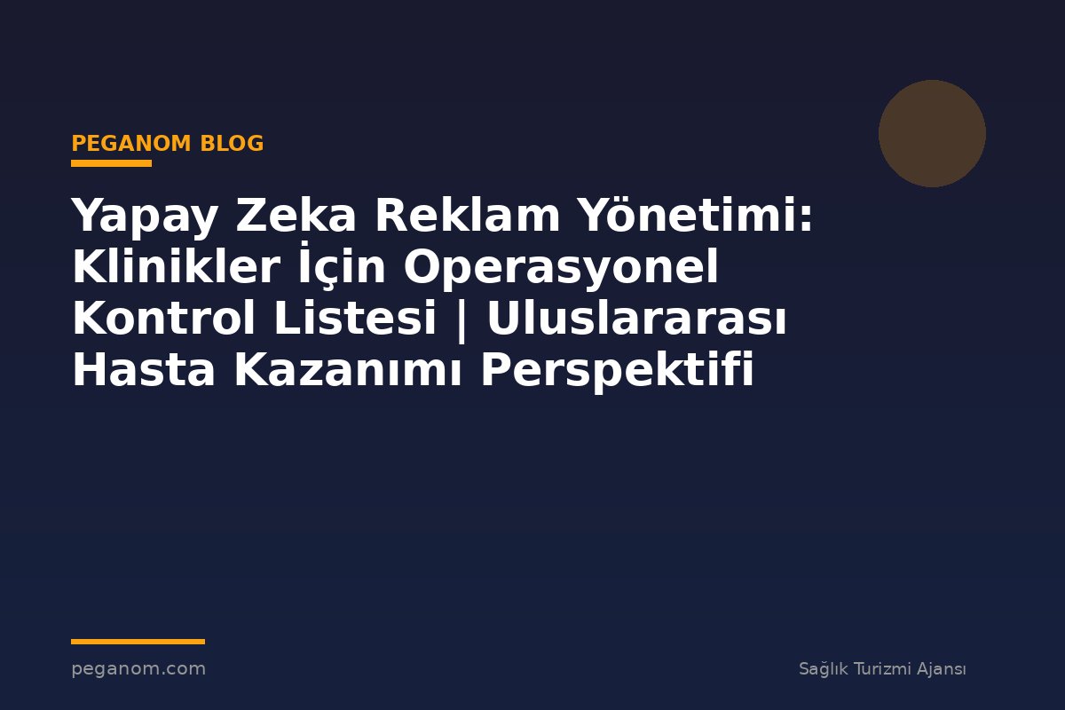 Yapay Zeka Reklam Yönetimi: Klinikler İçin Operasyonel Kontrol Listesi | Uluslararası Hasta Kazanımı Perspektifi