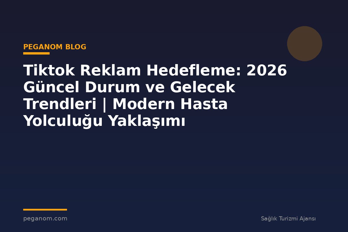 Tiktok Reklam Hedefleme: 2026 Güncel Durum ve Gelecek Trendleri | Modern Hasta Yolculuğu Yaklaşımı