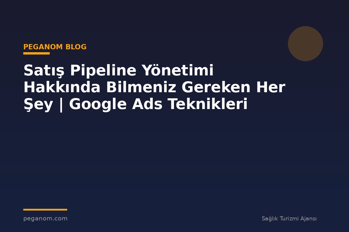 Satış Pipeline Yönetimi Hakkında Bilmeniz Gereken Her Şey | Google Ads Teknikleri