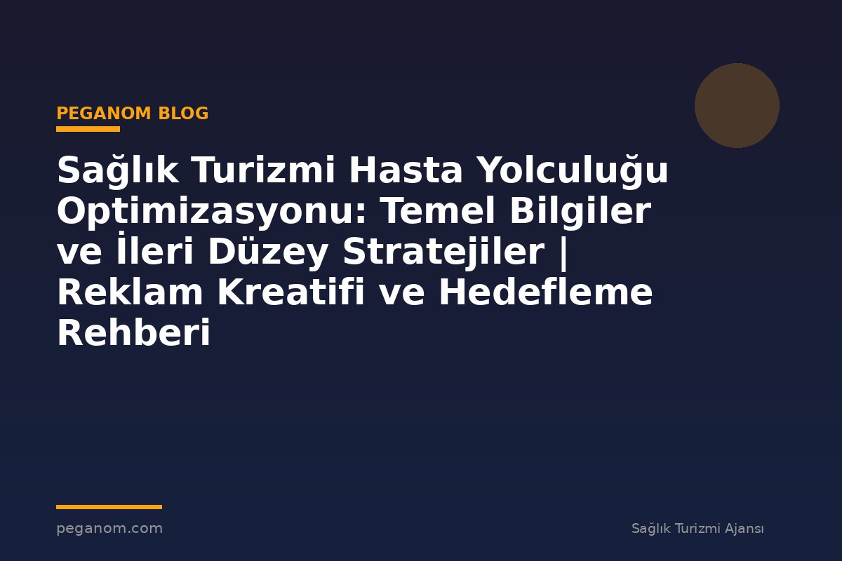 Sağlık Turizmi Hasta Yolculuğu Optimizasyonu: Temel Bilgiler ve İleri Düzey Stratejiler | Reklam Kreatifi ve Hedefleme Rehberi