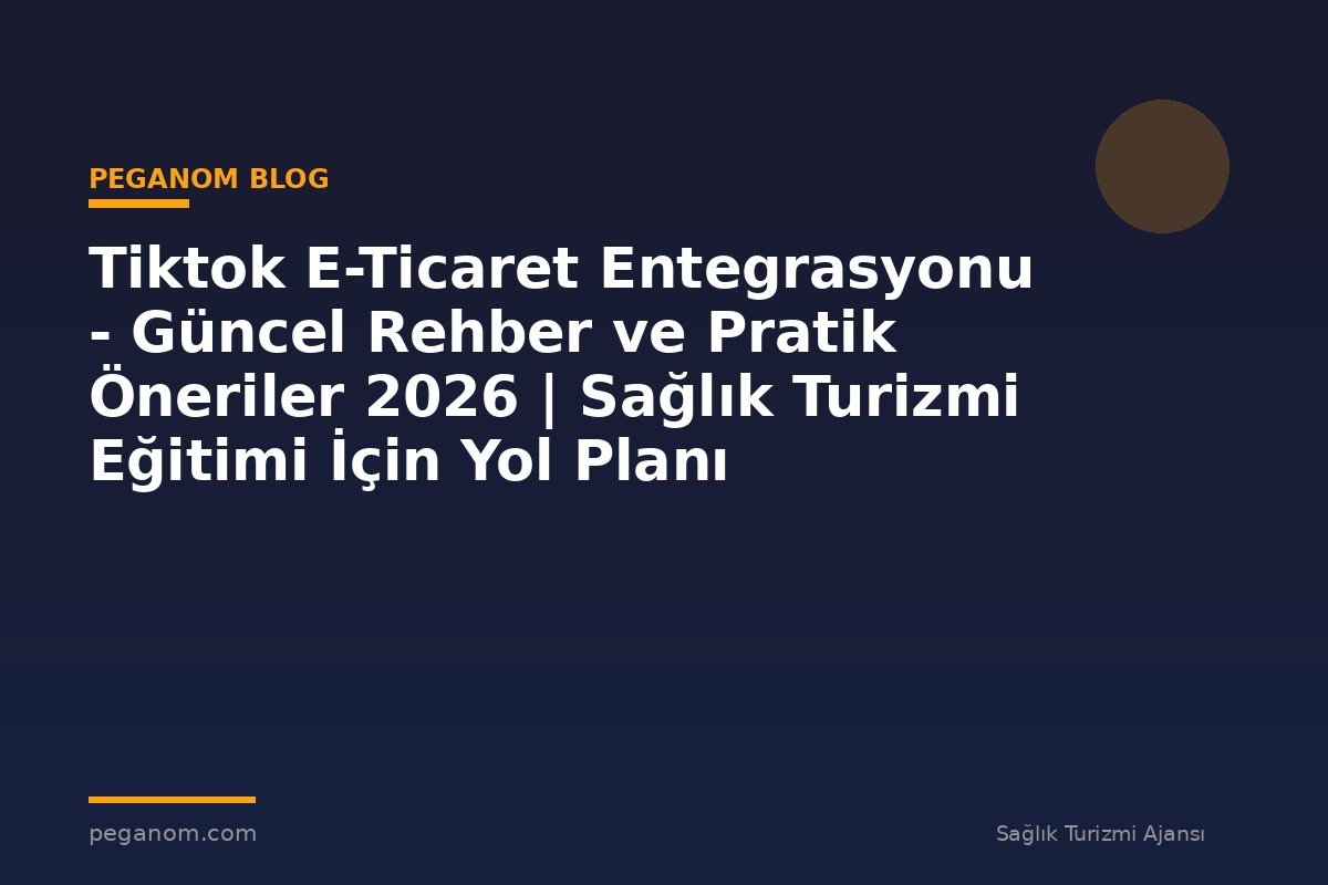 Tiktok E-Ticaret Entegrasyonu - Güncel Rehber ve Pratik Öneriler 2026 | Sağlık Turizmi Eğitimi İçin Yol Planı
