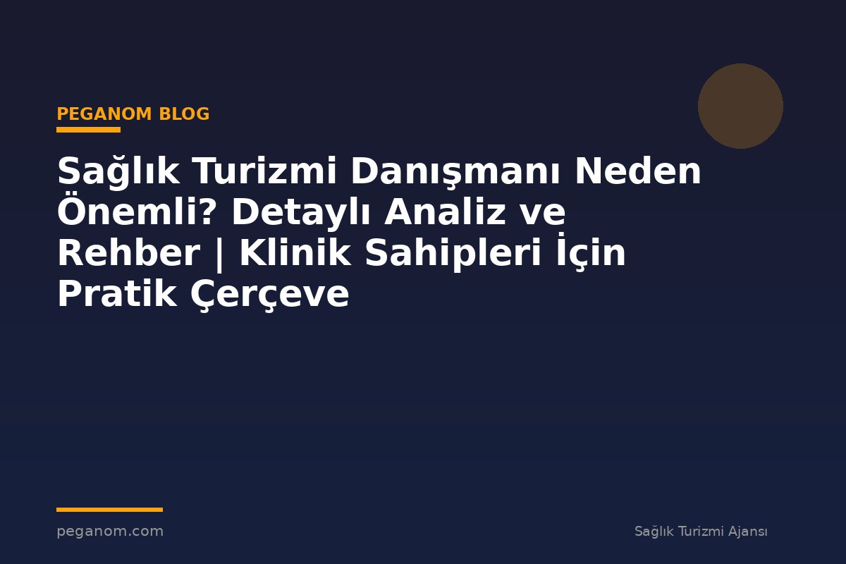 Sağlık Turizmi Danışmanı Neden Önemli? Detaylı Analiz ve Rehber | Klinik Sahipleri İçin Pratik Çerçeve