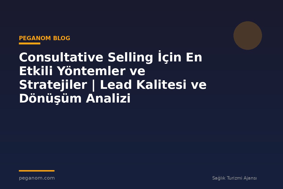 Consultative Selling İçin En Etkili Yöntemler ve Stratejiler | Lead Kalitesi ve Dönüşüm Analizi