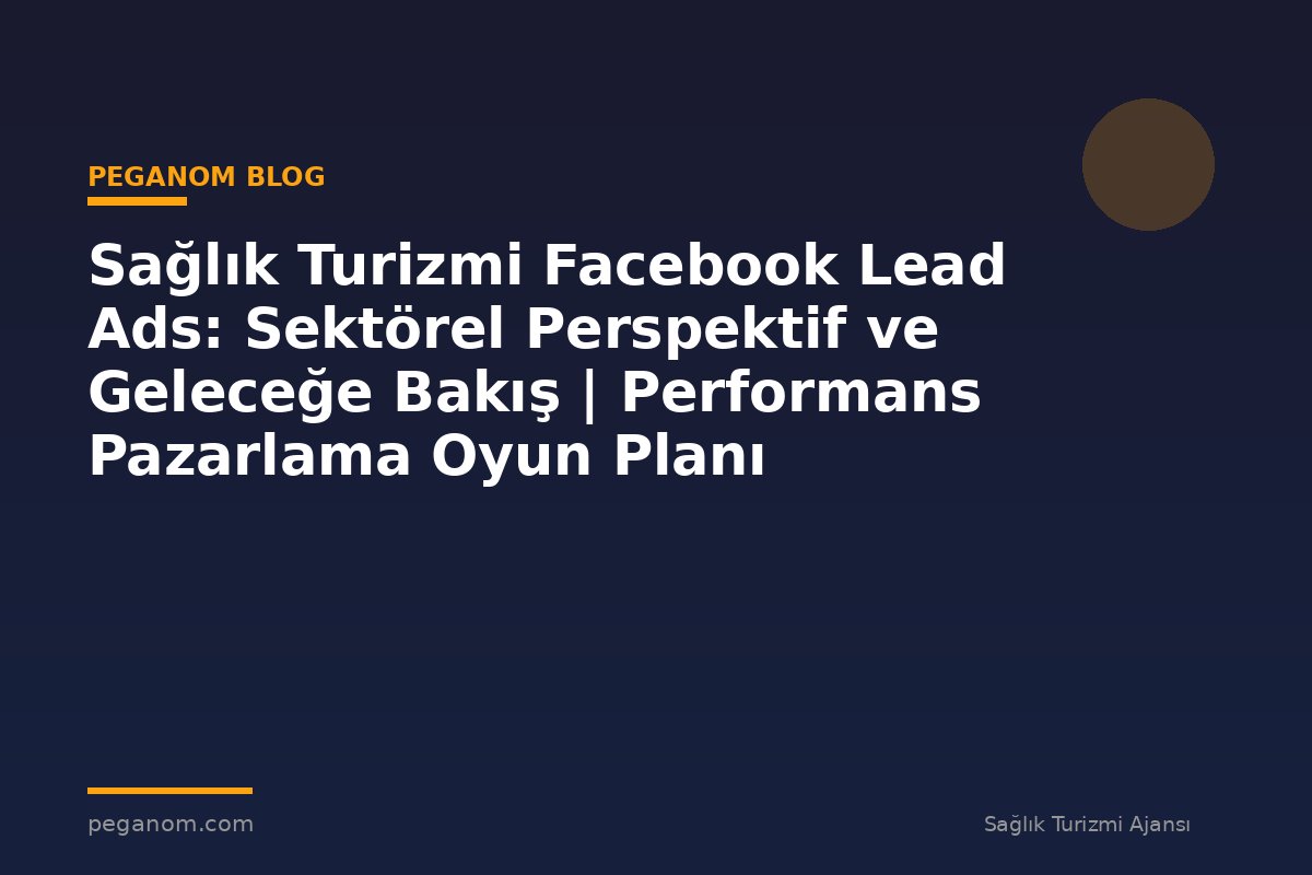 Sağlık Turizmi Facebook Lead Ads: Sektörel Perspektif ve Geleceğe Bakış | Performans Pazarlama Oyun Planı